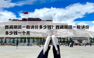 西藏跟團一般講價多少錢？西藏跟團一般講價多少錢一個月