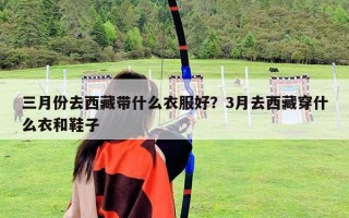 三月份去西藏帶什么衣服好？3月去西藏穿什么衣和鞋子