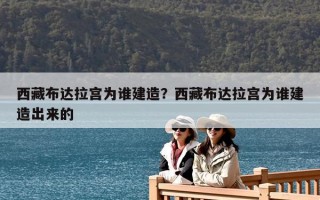 西藏布達(dá)拉宮為誰建造？西藏布達(dá)拉宮為誰建造出來的