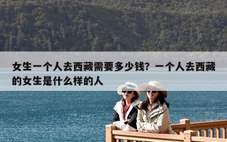 女生一個(gè)人去西藏需要多少錢(qián)？一個(gè)人去西藏的女生是什么樣的人