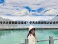 冬天進(jìn)西藏最佳路線？冬天去西藏旅游合適嗎