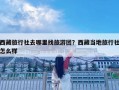 西藏旅行社去哪里找旅游團？西藏當地旅行社怎么樣