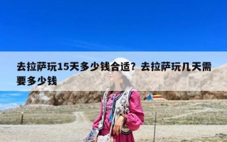 去拉薩玩15天多少錢合適？去拉薩玩幾天需要多少錢