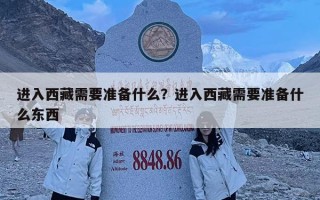 進(jìn)入西藏需要準(zhǔn)備什么？進(jìn)入西藏需要準(zhǔn)備什么東西