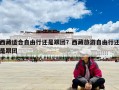 西藏適合自由行還是跟團？西藏旅游自由行還是跟團