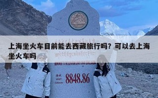上海坐火車目前能去西藏旅行嗎？可以去上海坐火車嗎