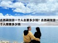 去西藏旅游一個人去要多少錢？去西藏旅游一個人需要多少錢