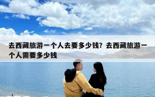 去西藏旅游一個(gè)人去要多少錢？去西藏旅游一個(gè)人需要多少錢