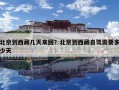 北京到西藏幾天來回？北京到西藏自駕需要多少天