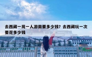 去西藏一周一人游需要多少錢？去西藏玩一次要花多少錢