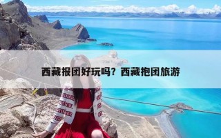 西藏報團好玩嗎？西藏抱團旅游