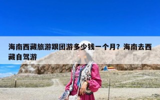 海南西藏旅游跟團游多少錢一個月？海南去西藏自駕游