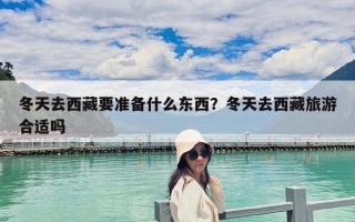 冬天去西藏要準備什么東西？冬天去西藏旅游合適嗎