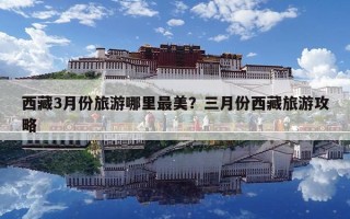 西藏3月份旅游哪里最美？三月份西藏旅游攻略