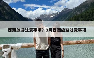 西藏旅游注意事項(xiàng)？9月西藏旅游注意事項(xiàng)