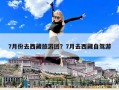 7月份去西藏旅游團？7月去西藏自駕游