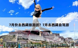 7月份去西藏旅游團？7月去西藏自駕游