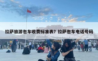 拉薩旅游包車收費標準表？拉薩包車電話號碼