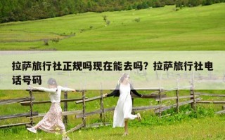 拉薩旅行社正規(guī)嗎現(xiàn)在能去嗎？拉薩旅行社電話號(hào)碼