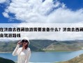在濟南去西藏旅游需要準備什么？濟南去西藏自駕游路線