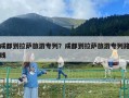 成都到拉薩旅游專列？成都到拉薩旅游專列路線