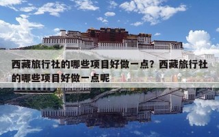 西藏旅行社的哪些項目好做一點？西藏旅行社的哪些項目好做一點呢