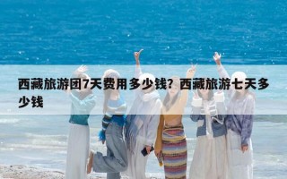 西藏旅游團(tuán)7天費(fèi)用多少錢？西藏旅游七天多少錢