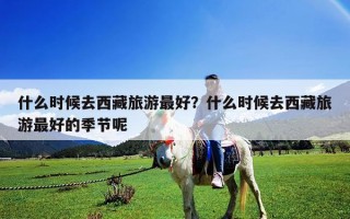 什么時(shí)候去西藏旅游最好？什么時(shí)候去西藏旅游最好的季節(jié)呢