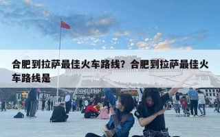 合肥到拉薩最佳火車路線？合肥到拉薩最佳火車路線是