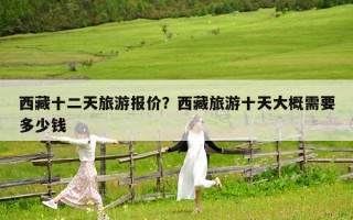 西藏十二天旅游報價？西藏旅游十天大概需要多少錢