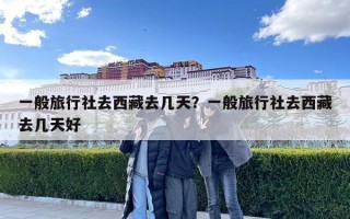 一般旅行社去西藏去幾天？一般旅行社去西藏去幾天好