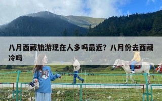 八月西藏旅游現(xiàn)在人多嗎最近？八月份去西藏冷嗎