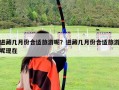 進(jìn)藏幾月份合適旅游呢？進(jìn)藏幾月份合適旅游呢現(xiàn)在