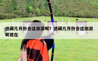 進(jìn)藏幾月份合適旅游呢？進(jìn)藏幾月份合適旅游呢現(xiàn)在