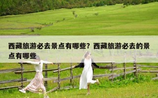 西藏旅游必去景點(diǎn)有哪些？西藏旅游必去的景點(diǎn)有哪些