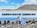 在西藏租車(chē)大概多少錢(qián)？在西藏租車(chē)貴嗎
