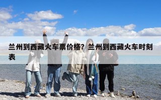 蘭州到西藏火車票價(jià)格？蘭州到西藏火車時(shí)刻表