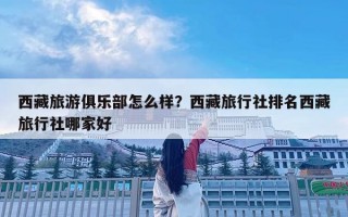 西藏旅游俱樂部怎么樣？西藏旅行社排名西藏旅行社哪家好