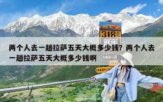 兩個人去一趟拉薩五天大概多少錢？兩個人去一趟拉薩五天大概多少錢啊