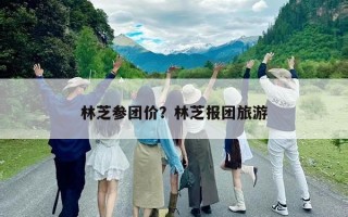 林芝參團(tuán)價(jià)？林芝報(bào)團(tuán)旅游
