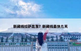 新藏線拉薩出發？新藏線最快幾天
