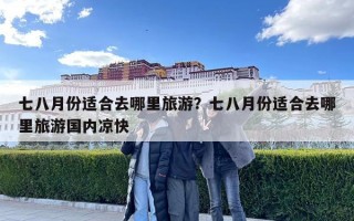 七八月份適合去哪里旅游？七八月份適合去哪里旅游國內涼快