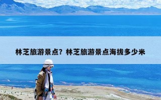 林芝旅游景點(diǎn)？林芝旅游景點(diǎn)海拔多少米