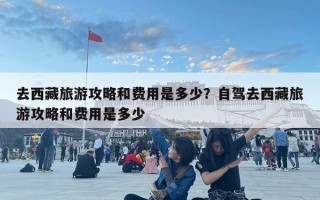 去西藏旅游攻略和費用是多少？自駕去西藏旅游攻略和費用是多少