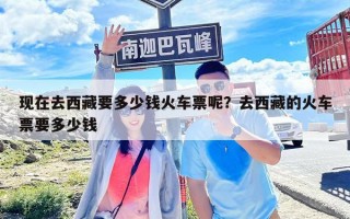 現(xiàn)在去西藏要多少錢(qián)火車票呢？去西藏的火車票要多少錢(qián)