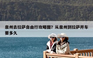 泉州去拉薩自由行攻略圖？從泉州到拉薩開車要多久