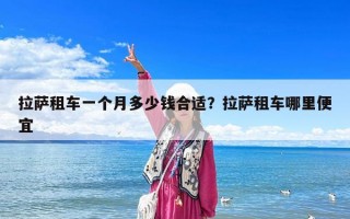 拉薩租車一個月多少錢合適？拉薩租車哪里便宜