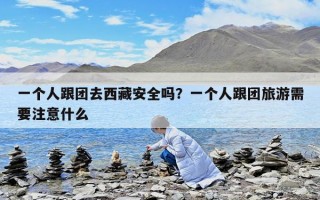 一個人跟團去西藏安全嗎？一個人跟團旅游需要注意什么