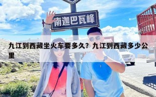 九江到西藏坐火車要多久？九江到西藏多少公里