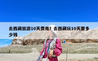 去西藏旅游10天費用？去西藏玩10天要多少錢